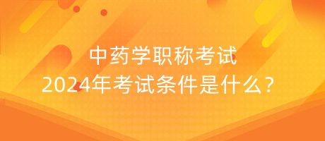 中藥學(xué)職稱考試2024年考試條件是什么？