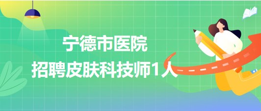 寧德師范學院附屬寧德市醫(yī)院2023年招聘皮膚科技師1人