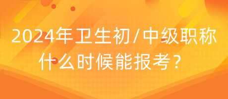 2024年衛(wèi)生初中級職稱什么時候能報考？