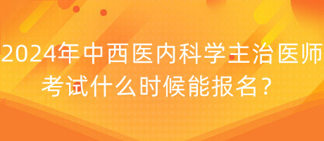 2024年中西醫(yī)內(nèi)科學(xué)主治醫(yī)師考試什么時(shí)候能報(bào)名？