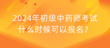 2024年初級中藥師考試什么時候可以報名？