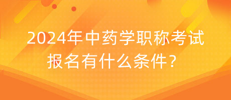 2024年中藥學(xué)職稱考試報(bào)名有什么條件？