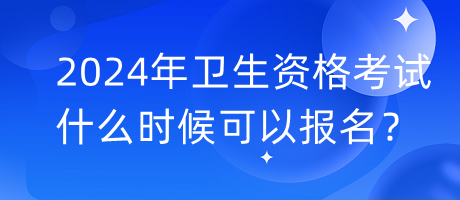 2024年衛(wèi)生資格考試什么時(shí)候可以報(bào)名？