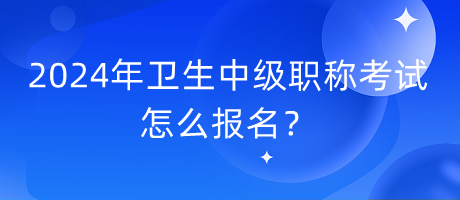 2024年衛(wèi)生中級職稱考試怎么報(bào)名？