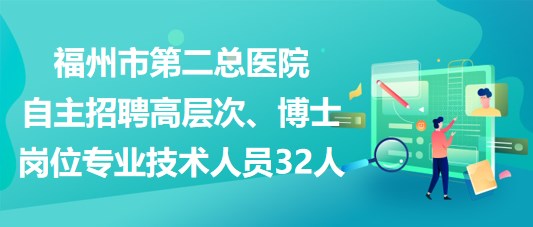 福州市第二總醫(yī)院自主招聘高層次、博士崗位專業(yè)技術(shù)人員32人