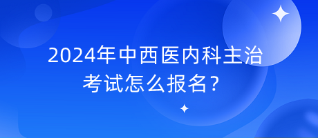 2024年中西醫(yī)內(nèi)科主治考試怎么報(bào)名？