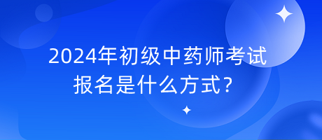 2024年初級中藥師考試報(bào)名是什么方式？