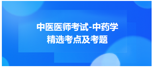 中醫(yī)醫(yī)師考試-中藥學精選考點及考題