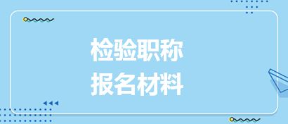 檢驗(yàn)職稱(chēng)報(bào)名材料