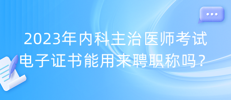 2023年內(nèi)科主治醫(yī)師考試電子證書能用來(lái)聘職稱嗎？