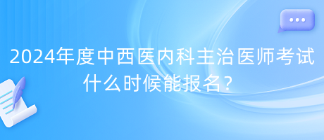 2024年度中西醫(yī)內科主治醫(yī)師考試什么時候能報名？