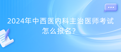 2024年中西醫(yī)內(nèi)科主治醫(yī)師考試怎么報(bào)名？