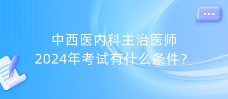 中西醫(yī)內科主治醫(yī)師2024年考試有什么條件？