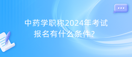 中藥學(xué)職稱2024年考試報(bào)名有什么條件？