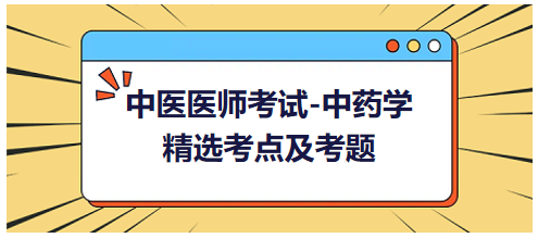 中醫(yī)醫(yī)師考試-中藥學(xué)精選考點(diǎn)及考題7