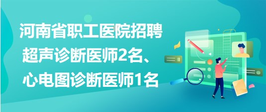 河南省職工醫(yī)院招聘超聲診斷醫(yī)師2名、心電圖診斷醫(yī)師1名