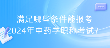 滿足哪些條件能報考2024年中藥學職稱考試？