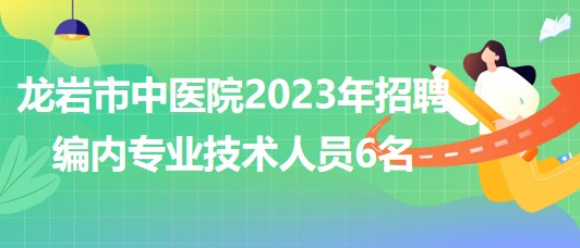 福建省龍巖市中醫(yī)院2023年招聘編內(nèi)專業(yè)技術(shù)人員6名