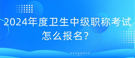 2024年度衛(wèi)生中級職稱考試怎么報名？