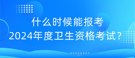 什么時候能報考2024年度衛(wèi)生資格考試？