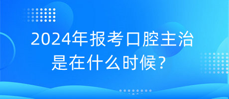 2024年報(bào)考口腔主治是在什么時(shí)候？