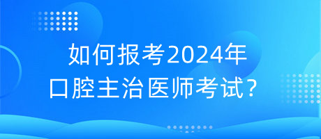 如何報考2024年口腔主治醫(yī)師考試？