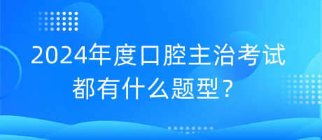 2024年度口腔主治考試都有什么題型？