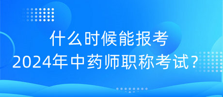 什么時(shí)候能報(bào)考2024年中藥師職稱考試？