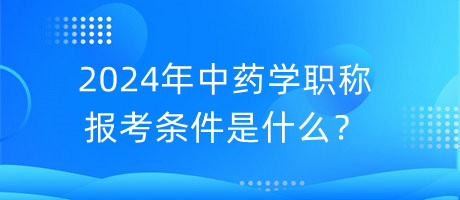 2024年中藥學(xué)職稱報考條件是什么？