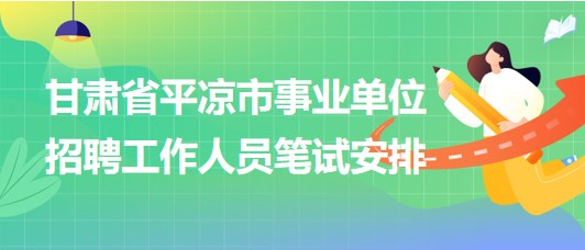 甘肅省平?jīng)鍪惺聵I(yè)單位2023年招聘工作人員筆試安排