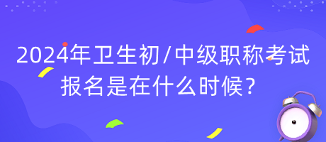 2024年衛(wèi)生初中級(jí)職稱考試報(bào)名是在什么時(shí)候？