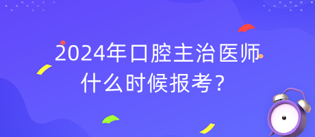 2024年口腔主治醫(yī)師什么時候報考？