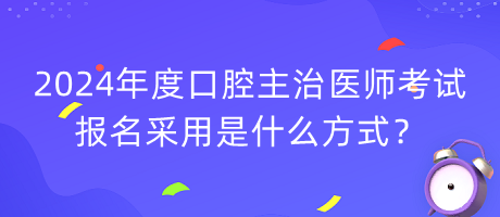 2024年度口腔主治醫(yī)師考試報名采用是什么方式？