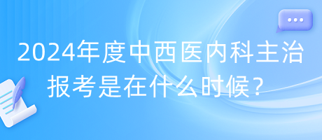 2024年度中西醫(yī)內(nèi)科主治報(bào)考是在什么時(shí)候？