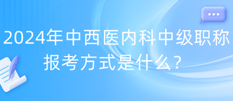 2024年中西醫(yī)內科中級職稱報考方式是什么？