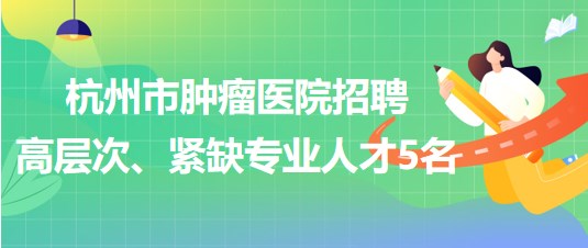 杭州市腫瘤醫(yī)院2023年招聘高層次、緊缺專業(yè)人才5名