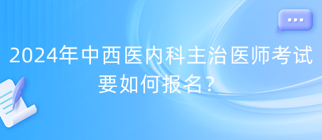 2024年中西醫(yī)內(nèi)科主治醫(yī)師考試要如何報名？