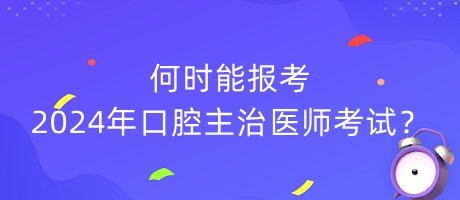 何時(shí)能報(bào)考2024年口腔主治醫(yī)師考試？