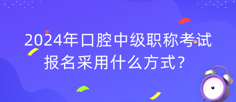 2024年口腔中級職稱考試報名采用什么方式？