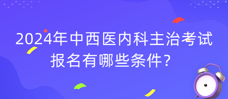 2024年中西醫(yī)內(nèi)科主治考試報(bào)名有哪些條件？