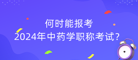 何時(shí)能報(bào)考2024年中藥學(xué)職稱(chēng)考試？