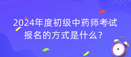 2024年度初級(jí)中藥師考試報(bào)名的方式是什么？