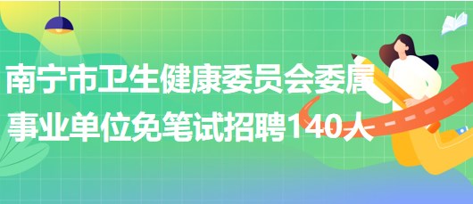 南寧市衛(wèi)生健康委員會(huì)委屬事業(yè)單位2023年免筆試招聘140人