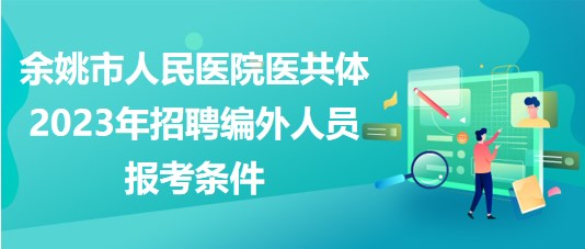 浙江省余姚市人民醫(yī)院醫(yī)共體2023年招聘編外人員報考條件