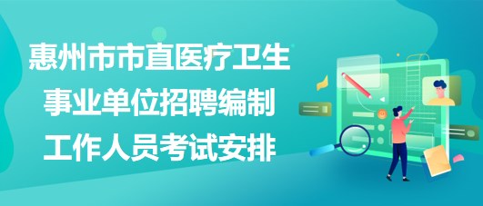 惠州市市直醫(yī)療衛(wèi)生事業(yè)單位2023年招聘編制工作人員考試安排