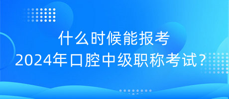 什么時候能報考2024年口腔中級職稱考試？