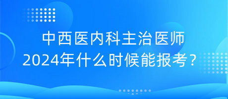 中西醫(yī)內(nèi)科主治醫(yī)師2024年什么時候能報考？