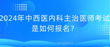 2024年中西醫(yī)內(nèi)科主治醫(yī)師考試是如何報(bào)名？