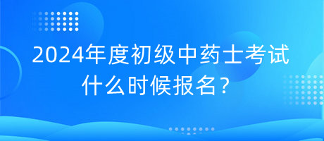 2024年度初級中藥士考試什么時候報名？