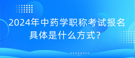 2024年中藥學(xué)職稱考試報名具體是什么方式？